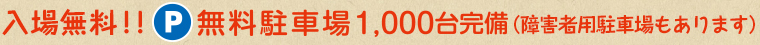 入場無料！！無料駐車場1,000台完備（障害者用駐車場もあります）